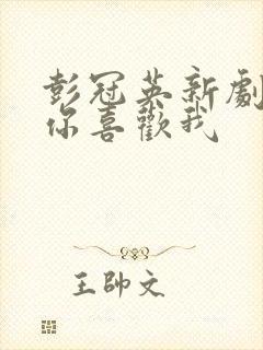 彭冠英新剧听说你喜欢我