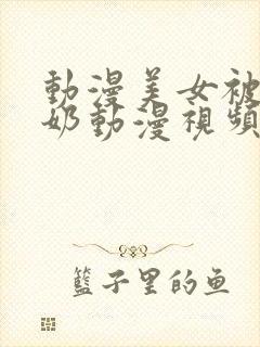 动漫美女被吸乳奶动漫视频