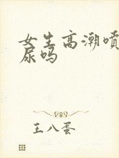 女生高潮喷的是尿吗