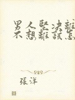 男人坚决离婚我不想离该怎样处理