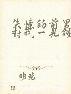 失忆的前男友又对我一见钟情了xw1997