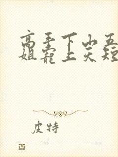 高手下山五个师姐宠上天短剧在线观看