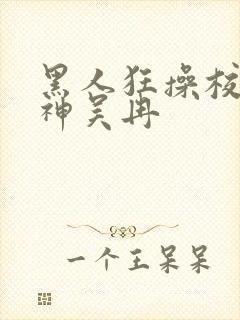 黑人狂操校花女神吴冉