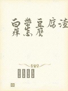 白带豆腐渣阴道痒怎么封面