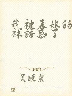 我被表姐的 丝袜诱惑了