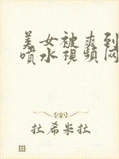 美女被爽到激烈喷水视频网站在线观看