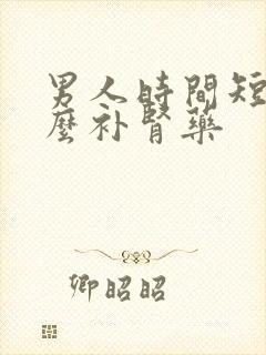 男人时间短吃什么补肾药