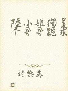 陆小姐独美后六个哥哥跪求原谅短剧