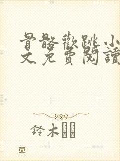 骨骼欢跳小说全文免费阅读最新章节