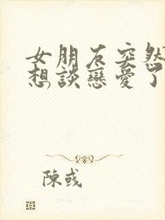 女朋友突然说不想谈恋爱了怎么回复