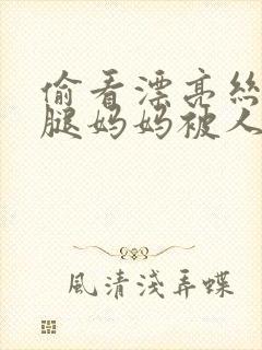 偷看漂亮丝袜美腿妈妈被人插进去封面