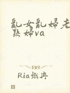 乱女乱妇老熟女熟妇va