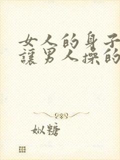 女人的身子就是让男人操的