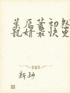 叶辰萧初然上门龙婿最快更新