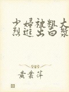 少妇被粗大的猛烈进出白浆