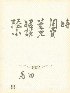 陆昭菱周时阅的小说免费