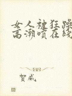 女人被狂躁c到高潮喷在线播放