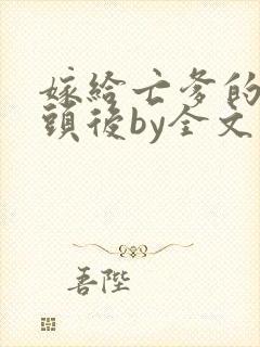 嫁给亡爹的死对头后by全文免费阅读