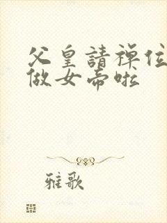 父皇请禅位我要做女帝啦