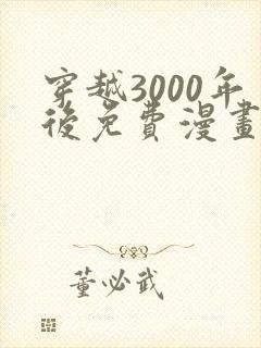 穿越3000年后免费漫画全集大结局