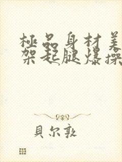 极品身材美女被架起腿爆操到喷水