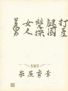 美女双腿打开被男人操国产精品封面