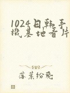 1024日韩手机基地看片你懂的封面