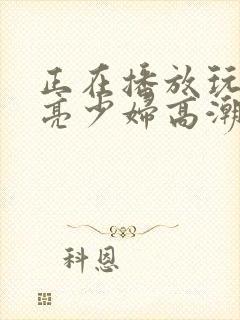 正在播放玩弄漂亮少妇高潮