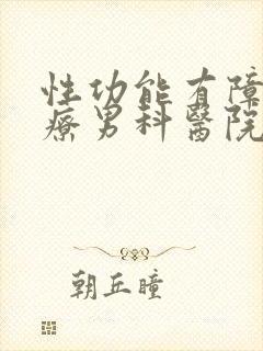 性功能有障碍治疗男科医院哪家好