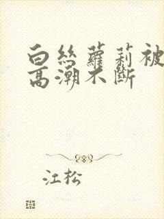 白丝萝莉被艹到高潮不断