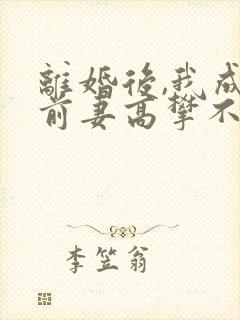 离婚后,我成了前妻高攀不起的神txt