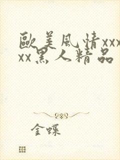 欧美风情xxxxx黑人精品