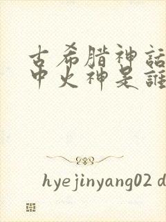 古希腊神话故事中火神是谁