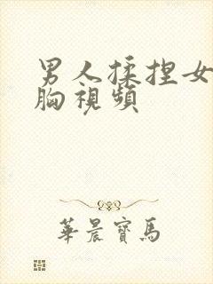 男人揉捏女人的胸视频