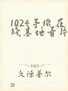 1024手机在线基地看片