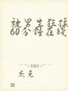 被男生狂揉吃胸60分钟在线观看视频