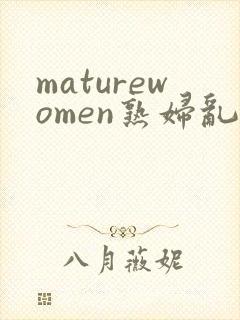 maturewomen熟妇乱