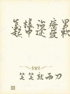 怎样治疗男人勃起中途疲软问题