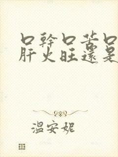 口干口苦口臭是肝火旺还是胃火旺