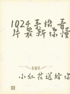 1024手机看片最新你懂的