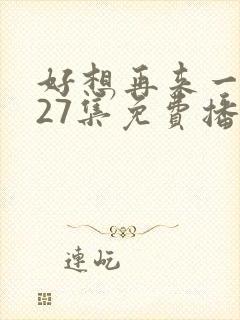 好想再来一次第27集免费播放