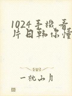 1024手机看片日韩你懂的