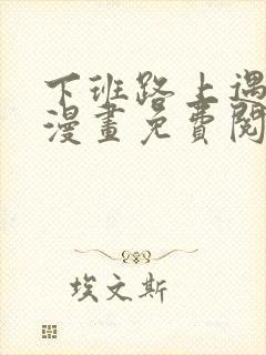 下班路上遇到蛇漫画免费阅读