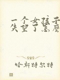 一个女孩子对你失望了怎么挽回