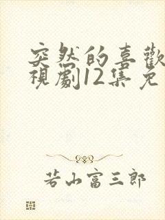 突然的喜欢 电视剧12集免费观看