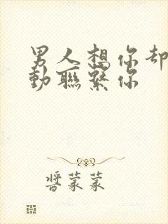 男人想你却不主动联系你