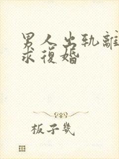 男人出轨离婚后求复婚