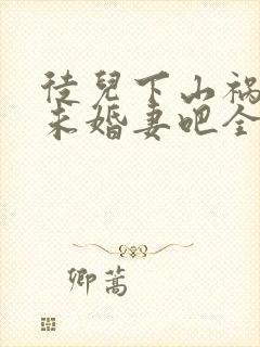 徒儿下山祸害你未婚妻吧全文免费阅读无弹窗