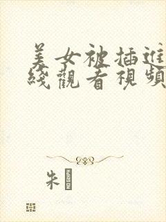 美女被插进去在线观看视频网站