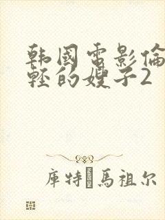 韩国电影伦理年轻的嫂子2